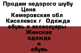 Продам недорого шубу › Цена ­ 20 000 - Кемеровская обл., Киселевск г. Одежда, обувь и аксессуары » Женская одежда и обувь   . Кемеровская обл.